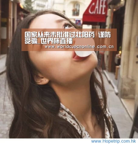 国家从来未批准过壮阳药 谨防受骗_世界杯直播(图2) 世界杯