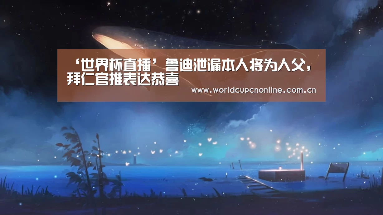 ‘世界杯直播’鲁迪泄漏本人将为人父,拜仁官推表达恭喜(图4) 世界杯