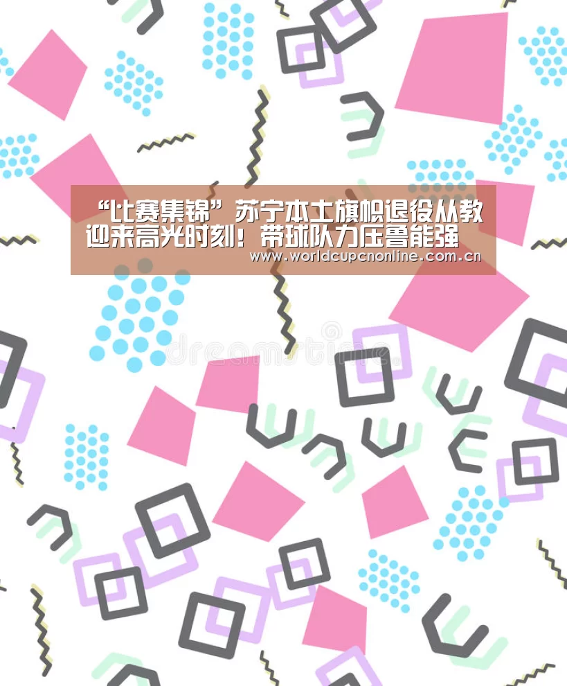 “比赛集锦”苏宁本土旗帜退役从教迎来高光时刻!带球队力压鲁能强势夺冠!(图3) 世界杯直播