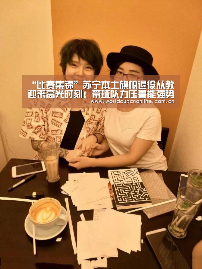 “比赛集锦”苏宁本土旗帜退役从教迎来高光时刻!带球队力压鲁能强势夺冠!(图4) 实时比分